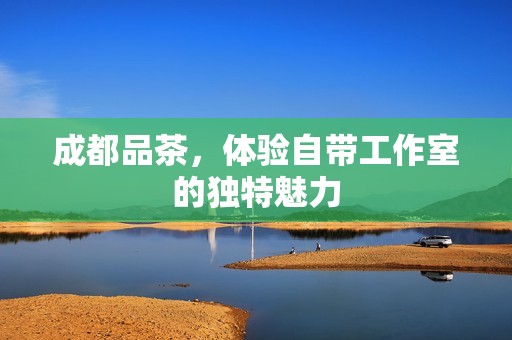 成都品茶，体验自带工作室的独特魅力