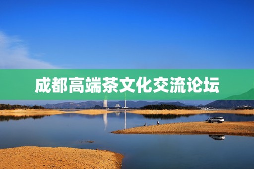 成都高端茶文化交流论坛