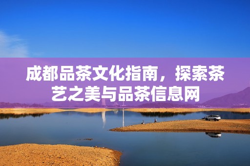 成都品茶文化指南，探索茶艺之美与品茶信息网