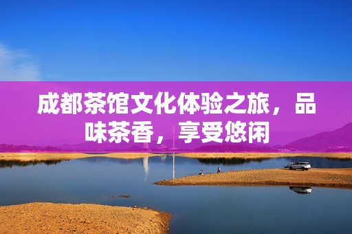成都茶馆文化体验之旅，品味茶香，享受悠闲