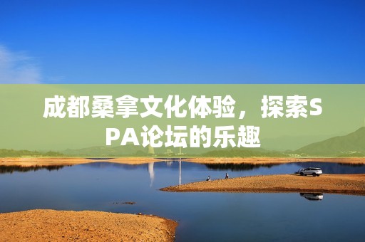 成都桑拿文化体验，探索SPA论坛的乐趣