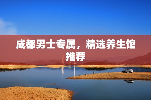 成都男士专属，精选养生馆推荐