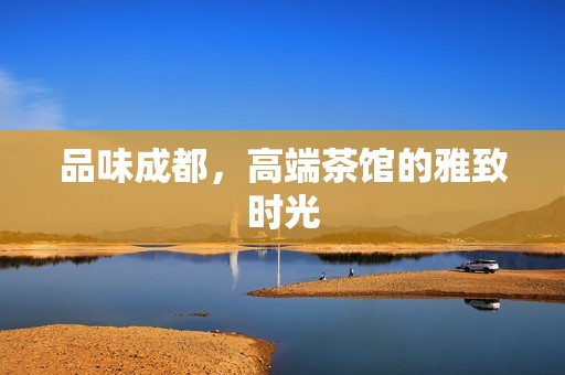 品味成都，高端茶馆的雅致时光