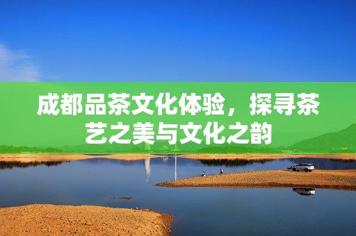 成都品茶文化体验，探寻茶艺之美与文化之韵