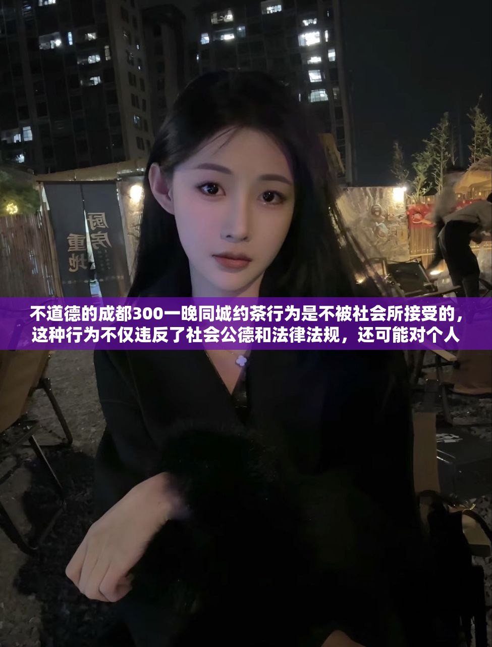 不道德的成都300一晚同城约茶行为是不被社会所接受的，这种行为不仅违反了社会公德和法律法规，还可能对个人和社会造成不良影响。我们应该尊重他人的尊严和权利，遵守法律法规和道德规范，共同营造一个健康、文明、和谐的社会环境。