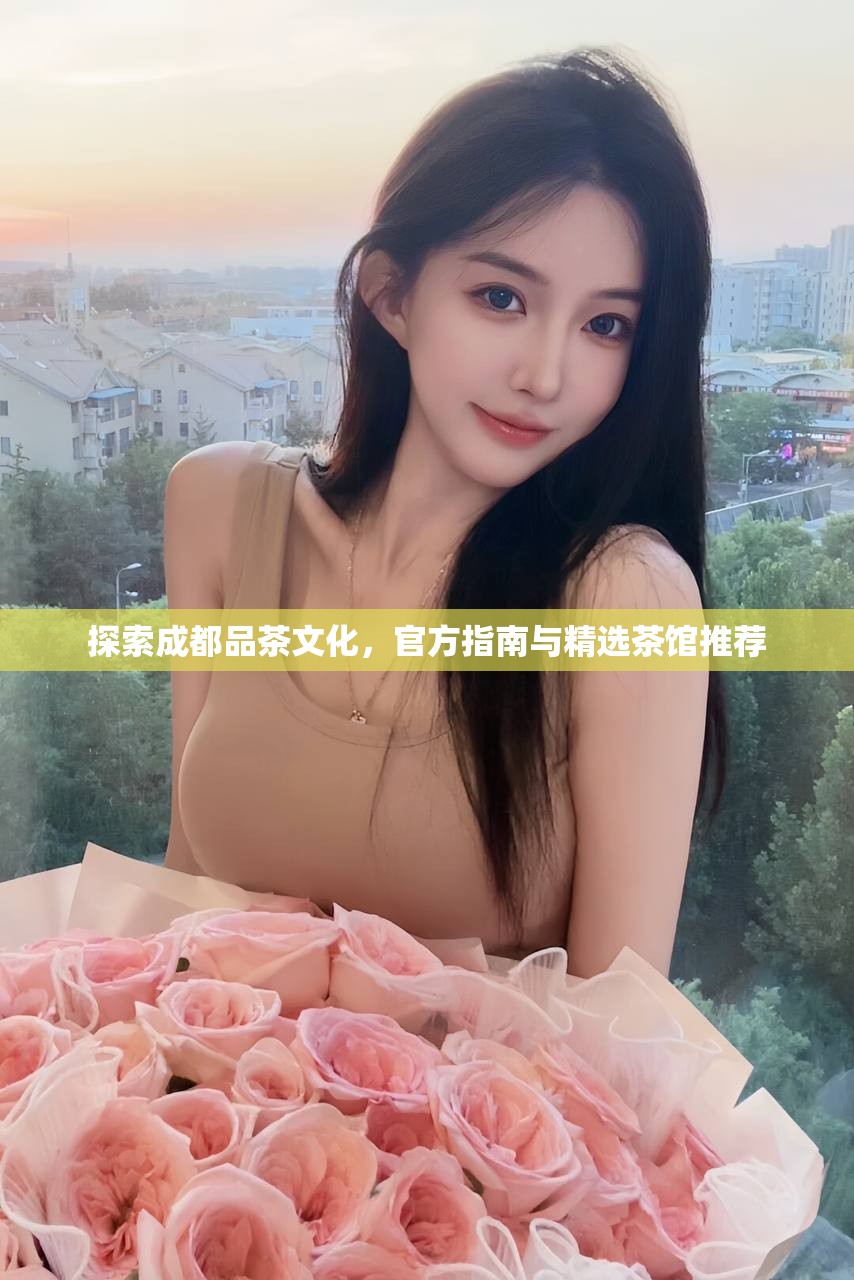 探索成都品茶文化，官方指南与精选茶馆推荐