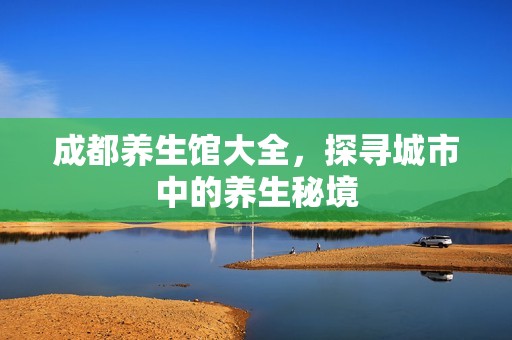成都养生馆大全，探寻城市中的养生秘境